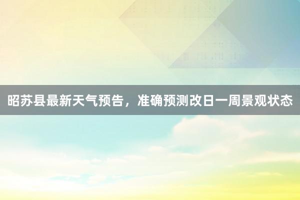 昭苏县最新天气预告，准确预测改日一周景观状态