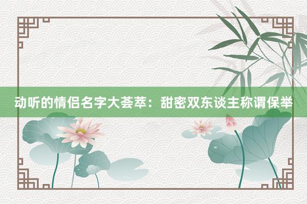 动听的情侣名字大荟萃：甜密双东谈主称谓保举